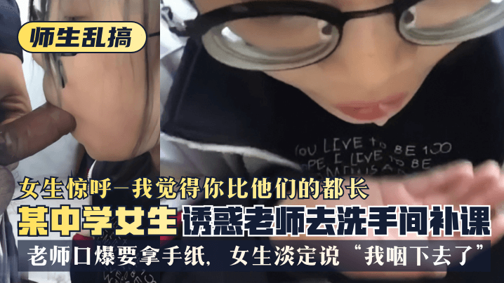 【师生乱搞】某中学女生诱惑老师去洗手间补可，女生惊呼“我觉得你比他们的都长”，老师口爆要拿手纸，女生淡定说“我咽下去了”